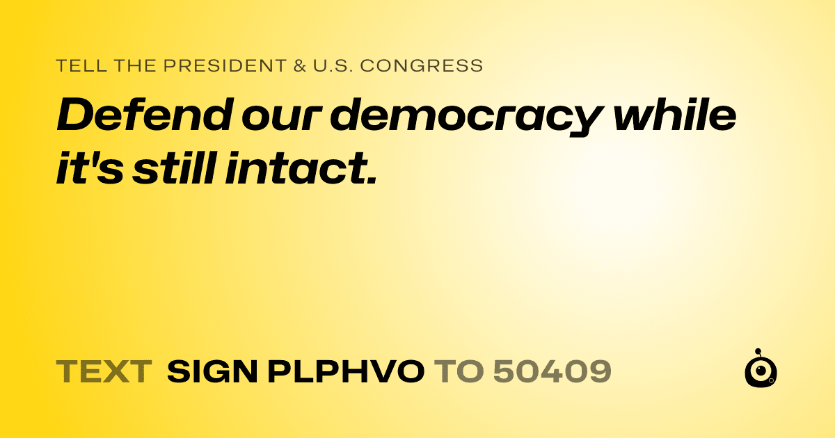 A shareable card that reads "tell the President & U.S. Congress: Defend our democracy while it's still intact." followed by "text sign PLPHVO to 50409"