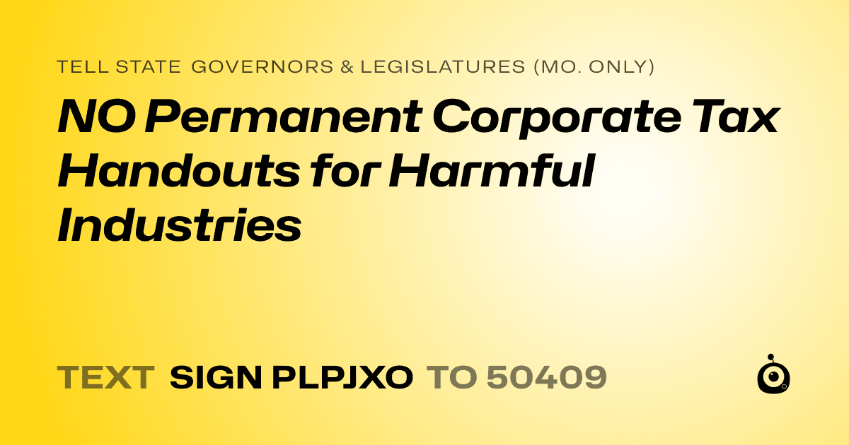 A shareable card that reads "tell State Governors & Legislatures (Mo. only): NO Permanent Corporate Tax Handouts for Harmful Industries" followed by "text sign PLPJXO to 50409"