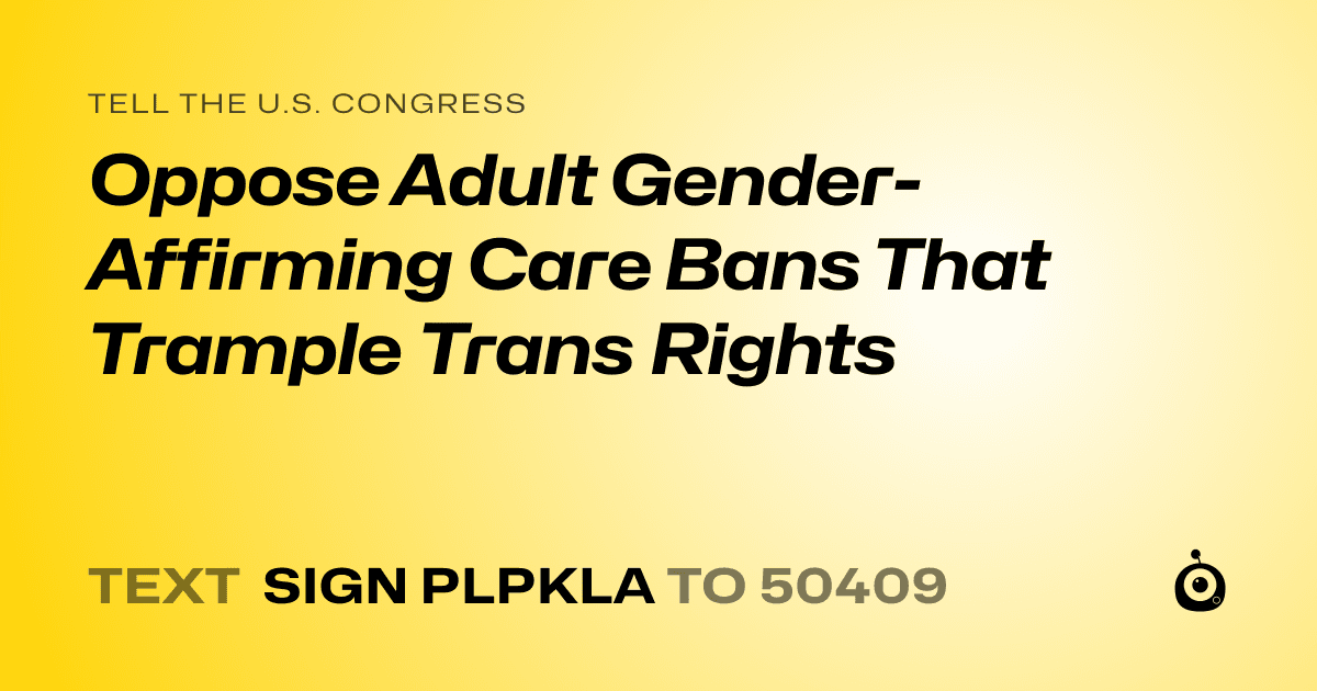 A shareable card that reads "tell the U.S. Congress: Oppose Adult Gender-Affirming Care Bans That Trample Trans Rights" followed by "text sign PLPKLA to 50409"