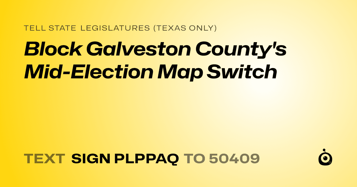 A shareable card that reads "tell State Legislatures (Texas only): Block Galveston County's Mid-Election Map Switch" followed by "text sign PLPPAQ to 50409"