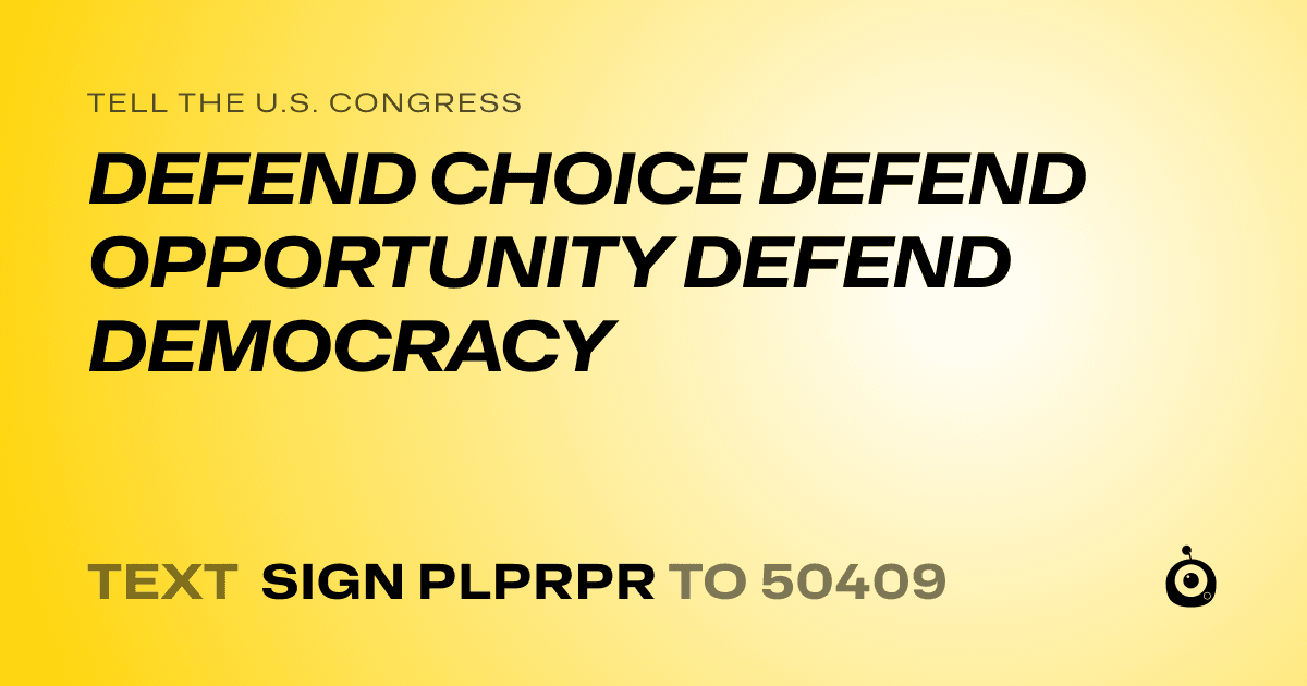 A shareable card that reads "tell the U.S. Congress: DEFEND CHOICE DEFEND OPPORTUNITY DEFEND DEMOCRACY" followed by "text sign PLPRPR to 50409"