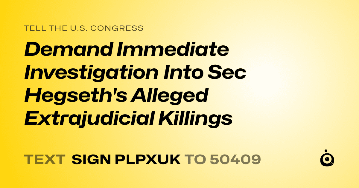 A shareable card that reads "tell the U.S. Congress: Demand Immediate Investigation Into Sec Hegseth's Alleged Extrajudicial Killings" followed by "text sign PLPXUK to 50409"