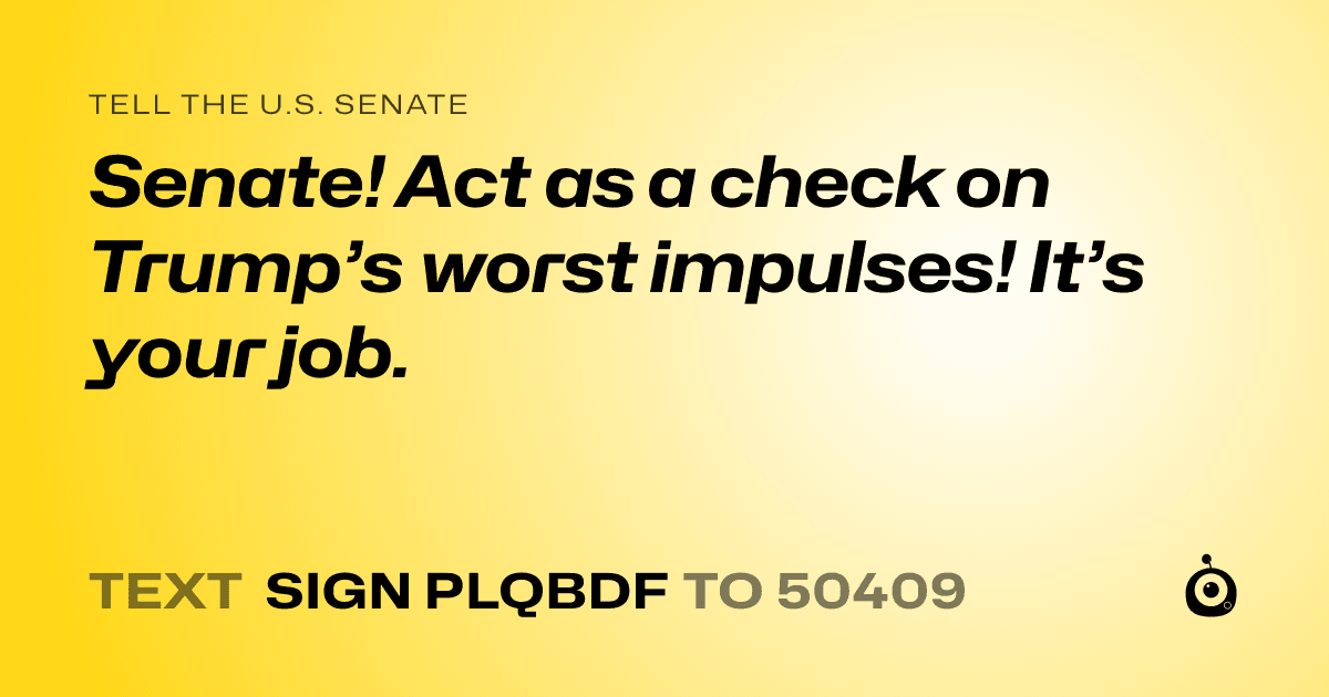 A shareable card that reads "tell the U.S. Senate: Senate! Act as a check on Trump’s worst impulses! It’s your job." followed by "text sign PLQBDF to 50409"