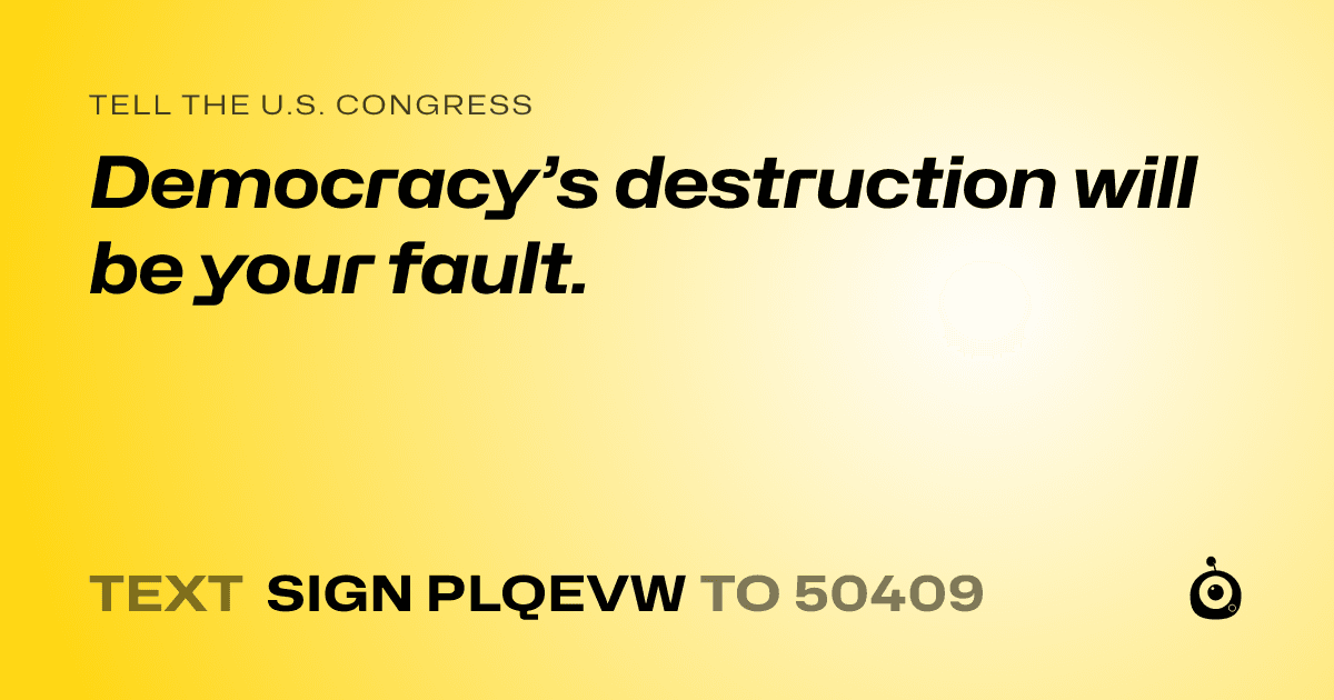 A shareable card that reads "tell the U.S. Congress: Democracy’s destruction will be your fault." followed by "text sign PLQEVW to 50409"