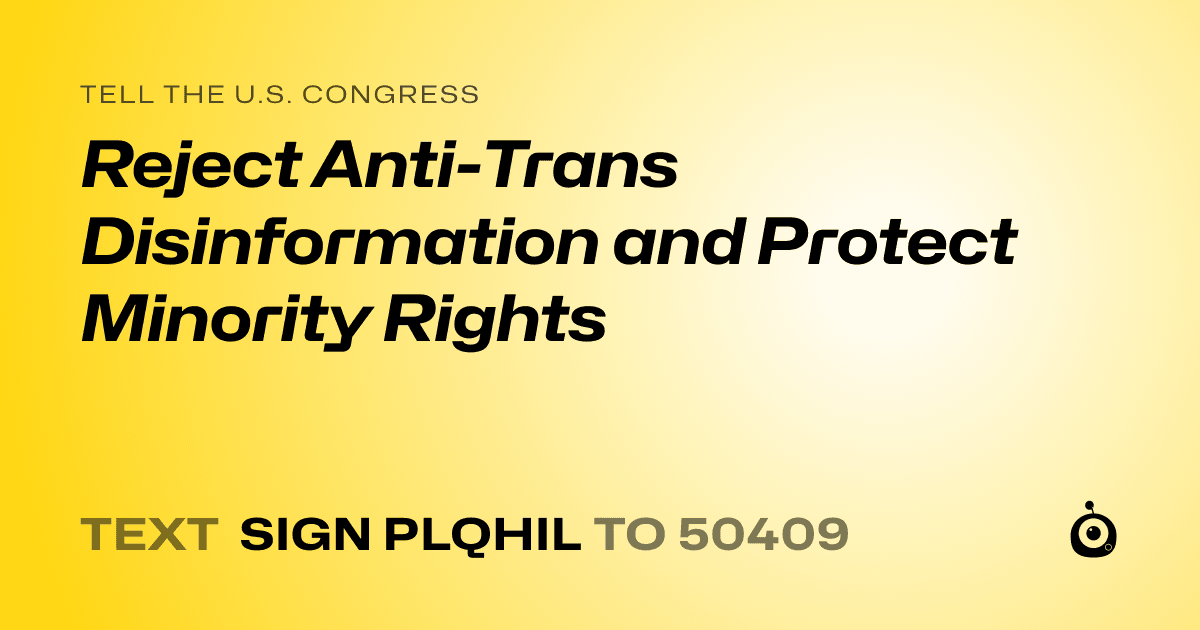 A shareable card that reads "tell the U.S. Congress: Reject Anti-Trans Disinformation and Protect Minority Rights" followed by "text sign PLQHIL to 50409"