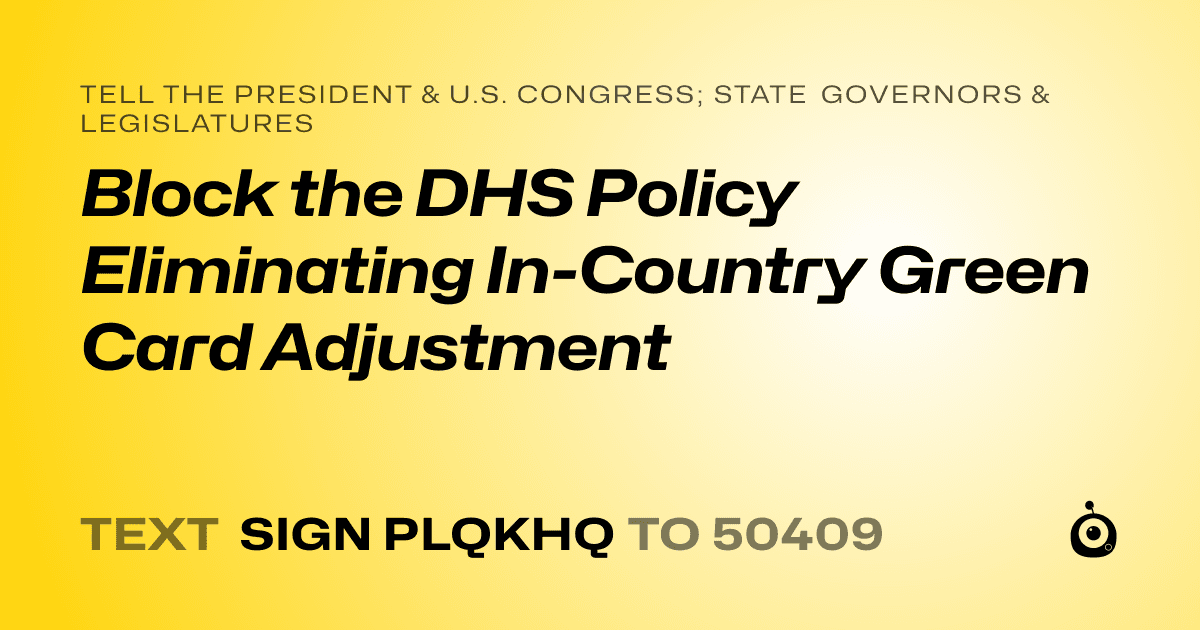 A shareable card that reads "tell the President & U.S. Congress; State Governors & Legislatures: Block the DHS Policy Eliminating In-Country Green Card Adjustment" followed by "text sign PLQKHQ to 50409"