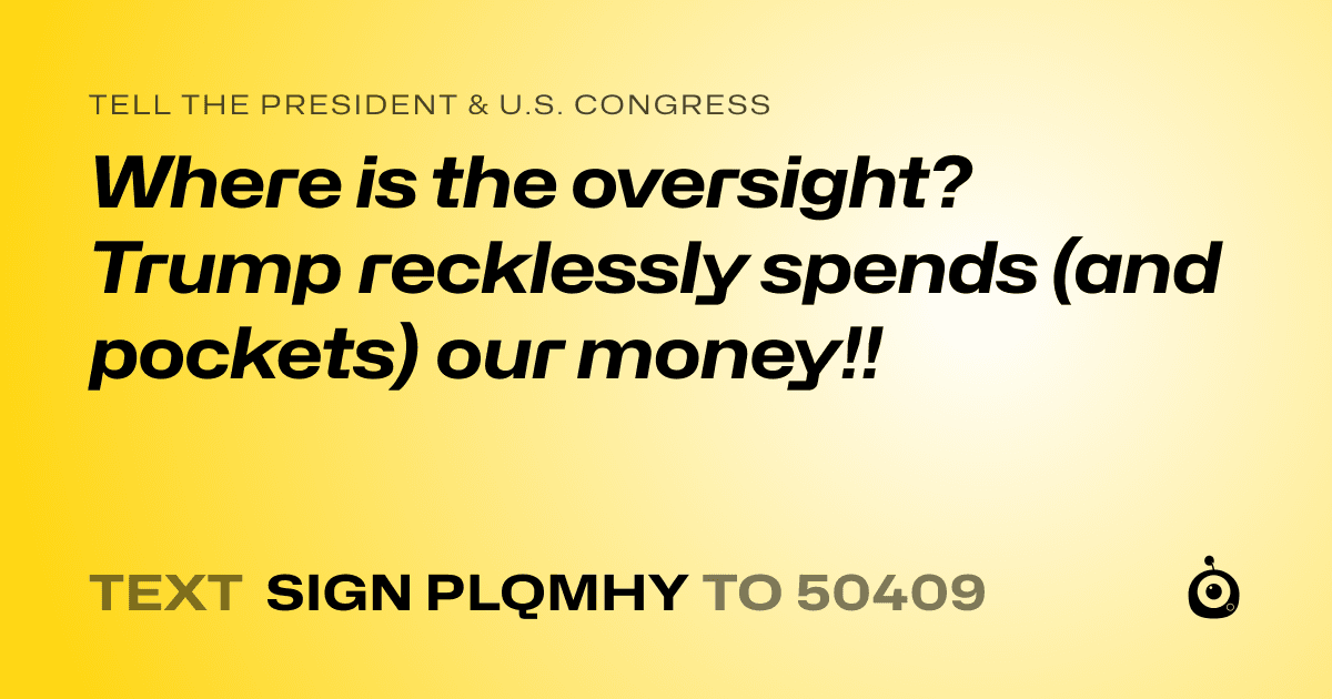 A shareable card that reads "tell the President & U.S. Congress: Where is the oversight? Trump recklessly spends (and pockets) our money!!" followed by "text sign PLQMHY to 50409"