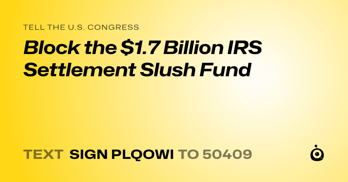 A shareable card that reads "tell the U.S. Congress: Block the $1.7 Billion IRS Settlement Slush Fund" followed by "text sign PLQOWI to 50409"