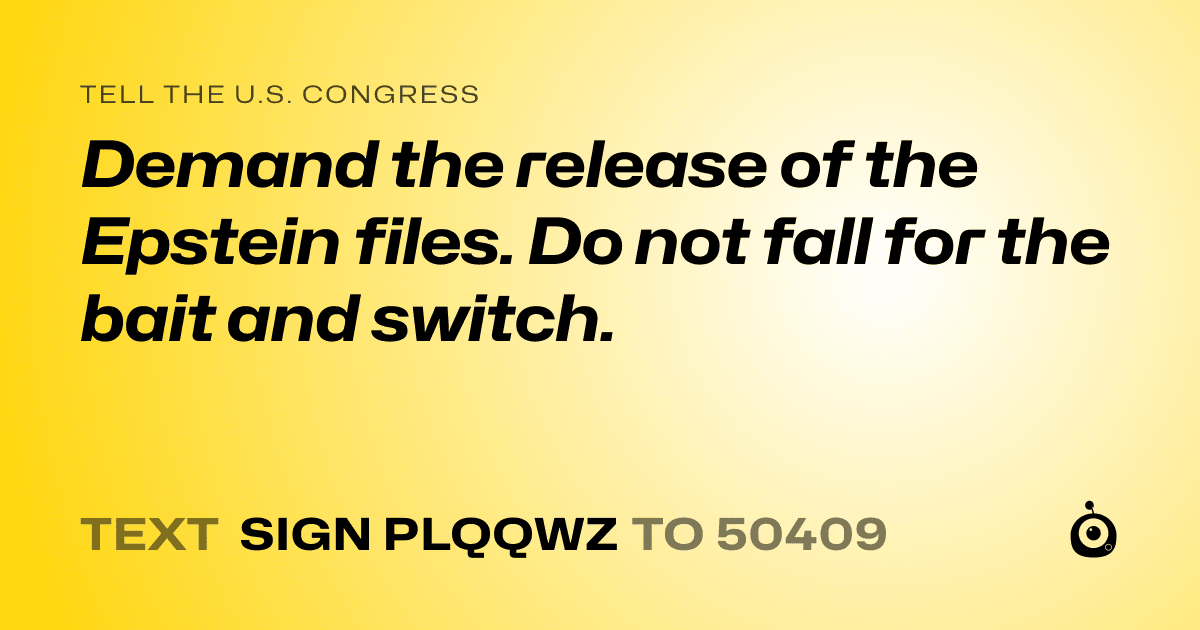 A shareable card that reads "tell the U.S. Congress: Demand the release of the Epstein files. Do not fall for the bait and switch." followed by "text sign PLQQWZ to 50409"