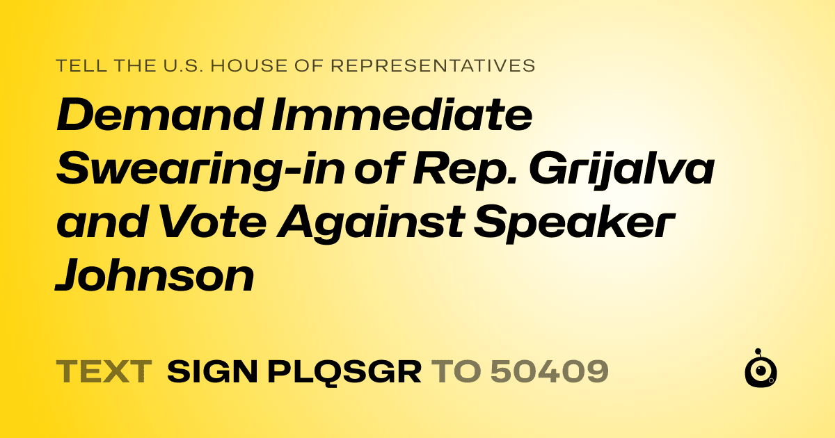 A shareable card that reads "tell the U.S. House of Representatives: Demand Immediate Swearing-in of Rep. Grijalva and Vote Against Speaker Johnson" followed by "text sign PLQSGR to 50409"