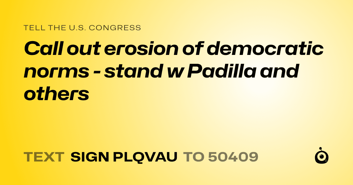 A shareable card that reads "tell the U.S. Congress: Call out erosion of democratic norms - stand w Padilla and others" followed by "text sign PLQVAU to 50409"