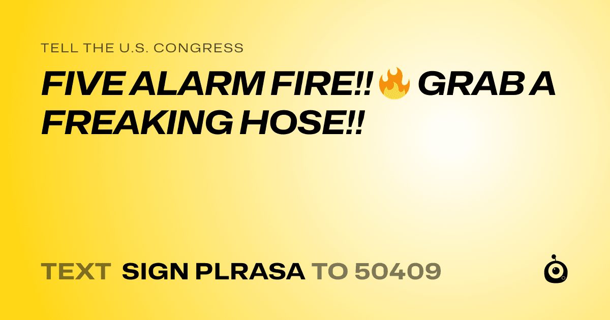 A shareable card that reads "tell the U.S. Congress: FIVE ALARM FIRE!! 🔥 GRAB A FREAKING HOSE!!" followed by "text sign PLRASA to 50409"
