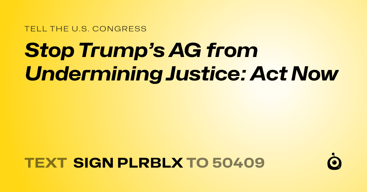 A shareable card that reads "tell the U.S. Congress: Stop Trump’s AG from Undermining Justice: Act Now" followed by "text sign PLRBLX to 50409"