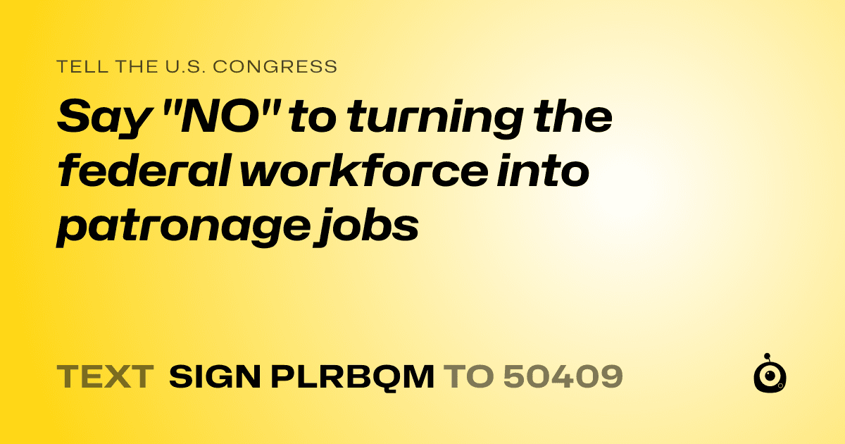 A shareable card that reads "tell the U.S. Congress: Say "NO" to turning the federal workforce into patronage jobs" followed by "text sign PLRBQM to 50409"