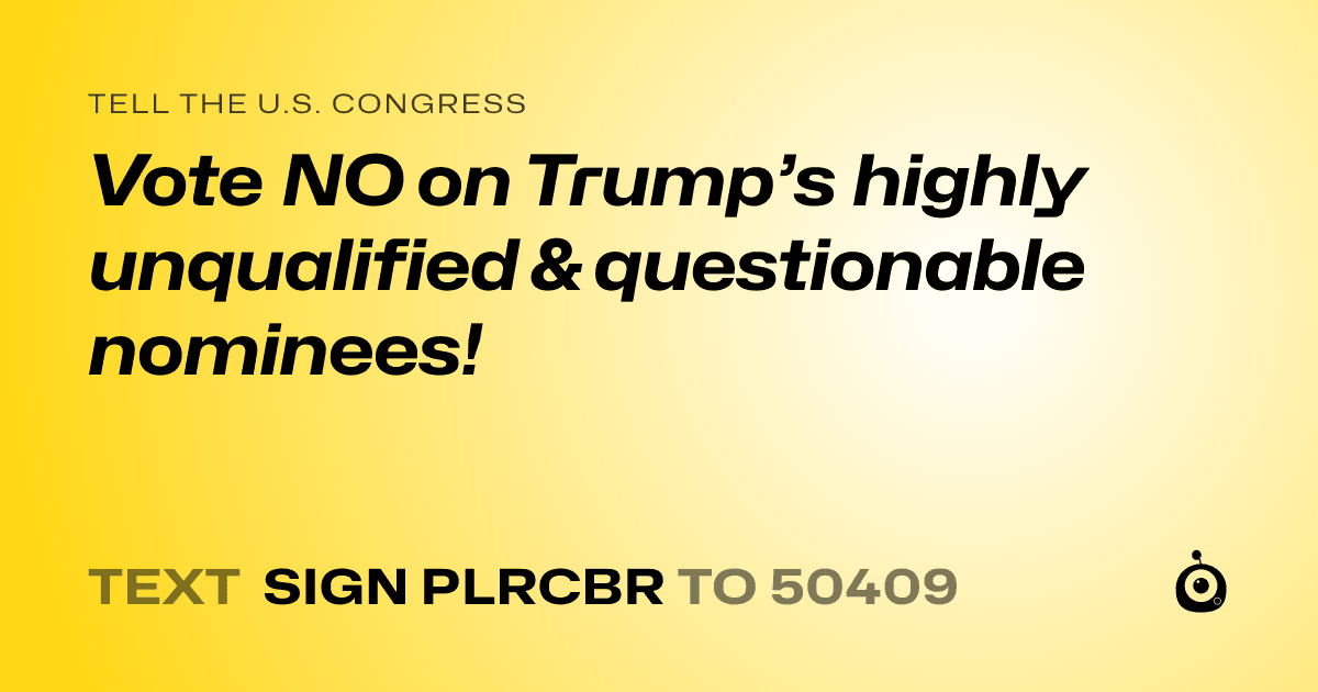 A shareable card that reads "tell the U.S. Congress: Vote NO on Trump’s highly unqualified & questionable nominees!" followed by "text sign PLRCBR to 50409"