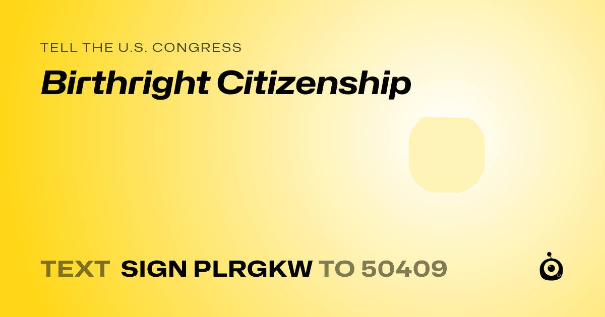 A shareable card that reads "tell the U.S. Congress: Birthright Citizenship" followed by "text sign PLRGKW to 50409"