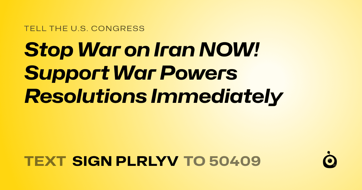 A shareable card that reads "tell the U.S. Congress: Stop War on Iran NOW! Support War Powers Resolutions Immediately" followed by "text sign PLRLYV to 50409"