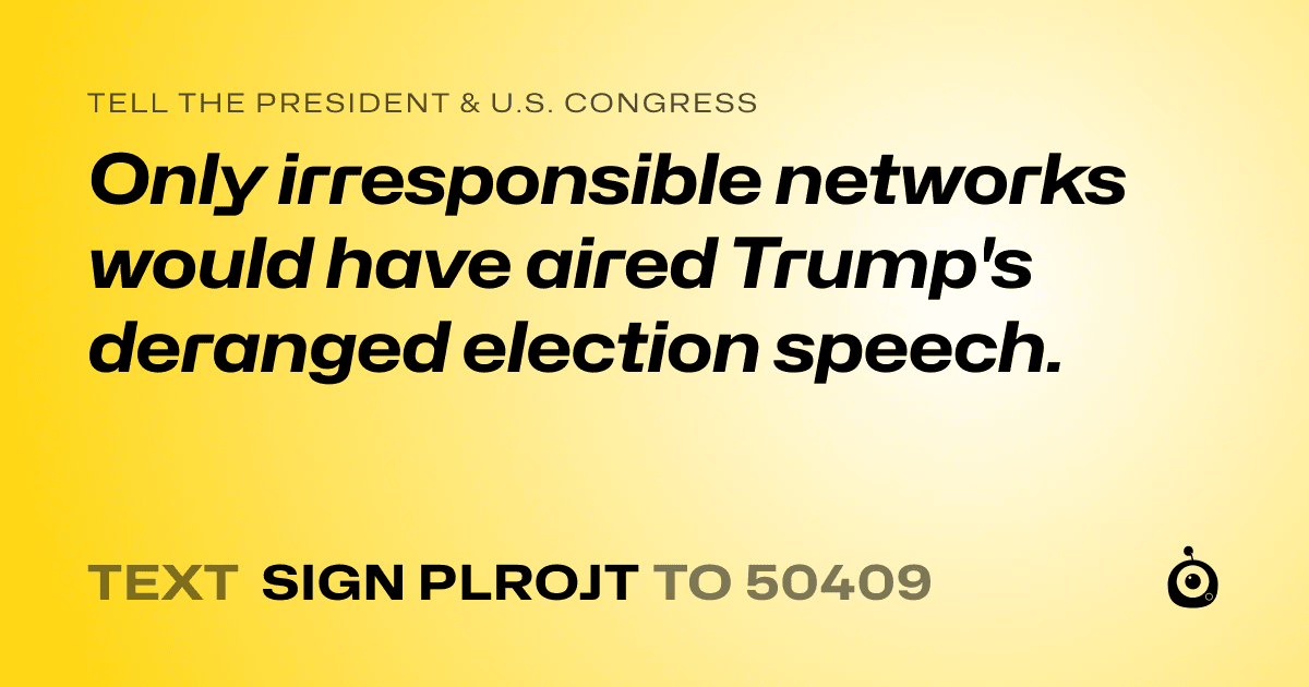 A shareable card that reads "tell the President & U.S. Congress: Only irresponsible networks would have aired Trump's deranged election speech." followed by "text sign PLROJT to 50409"