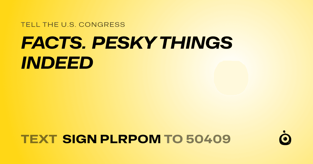 A shareable card that reads "tell the U.S. Congress: FACTS. PESKY THINGS INDEED" followed by "text sign PLRPOM to 50409"