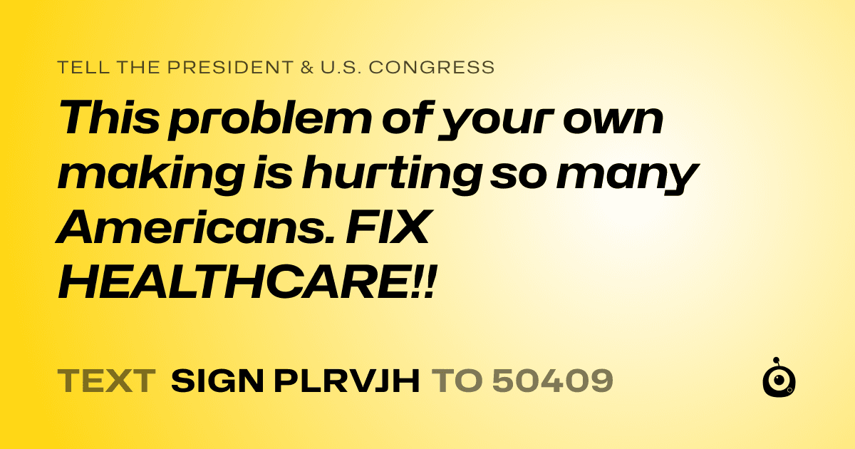 A shareable card that reads "tell the President & U.S. Congress: This problem of your own making is hurting so many Americans. FIX HEALTHCARE!!" followed by "text sign PLRVJH to 50409"