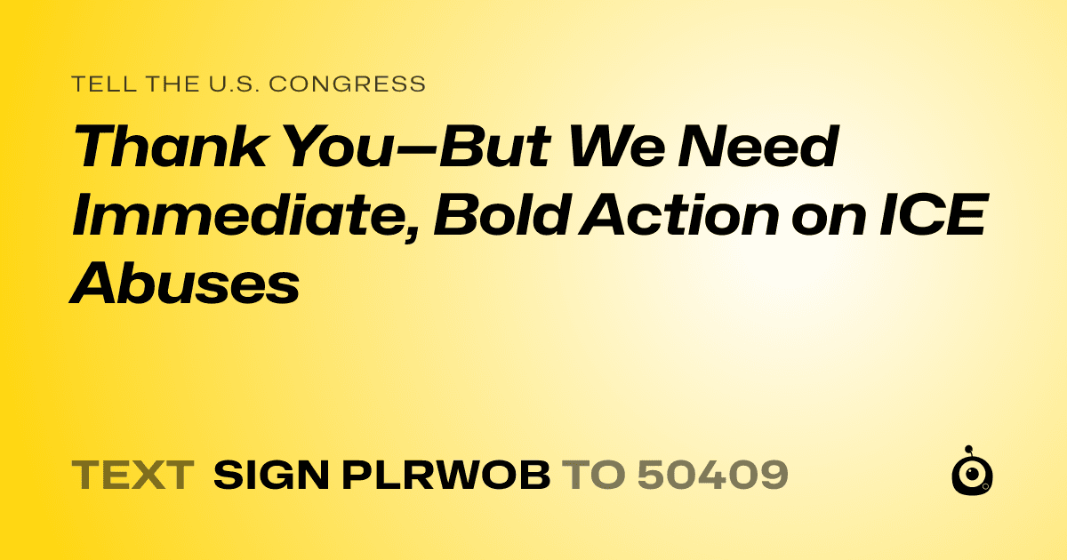 A shareable card that reads "tell the U.S. Congress: Thank You—But We Need Immediate, Bold Action on ICE Abuses" followed by "text sign PLRWOB to 50409"