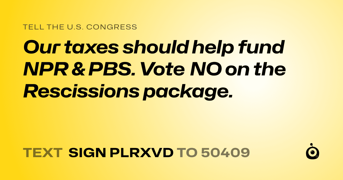 A shareable card that reads "tell the U.S. Congress: Our taxes should help fund NPR & PBS. 

Vote NO on the Rescissions package." followed by "text sign PLRXVD to 50409"