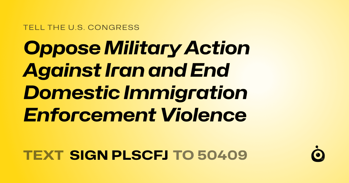 A shareable card that reads "tell the U.S. Congress: Oppose Military Action Against Iran and End Domestic Immigration Enforcement Violence" followed by "text sign PLSCFJ to 50409"