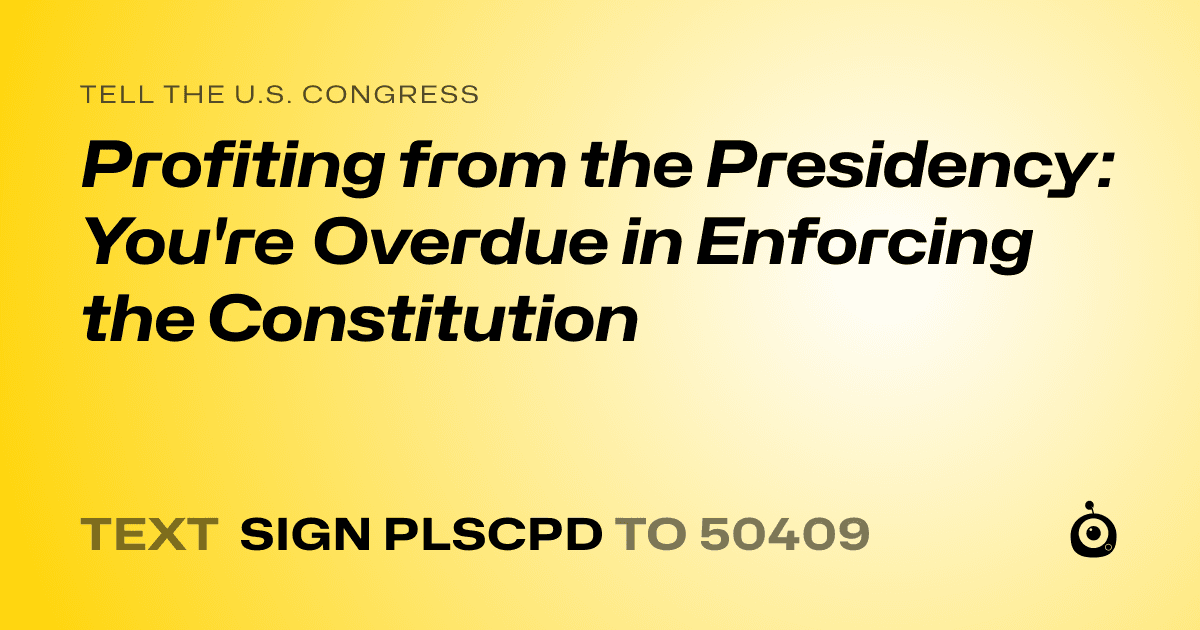 A shareable card that reads "tell the U.S. Congress: Profiting from the Presidency: You're Overdue in Enforcing the Constitution" followed by "text sign PLSCPD to 50409"