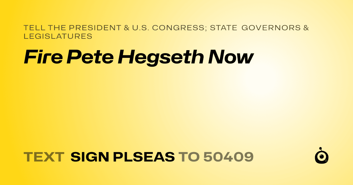 A shareable card that reads "tell the President & U.S. Congress; State Governors & Legislatures: Fire Pete Hegseth Now" followed by "text sign PLSEAS to 50409"