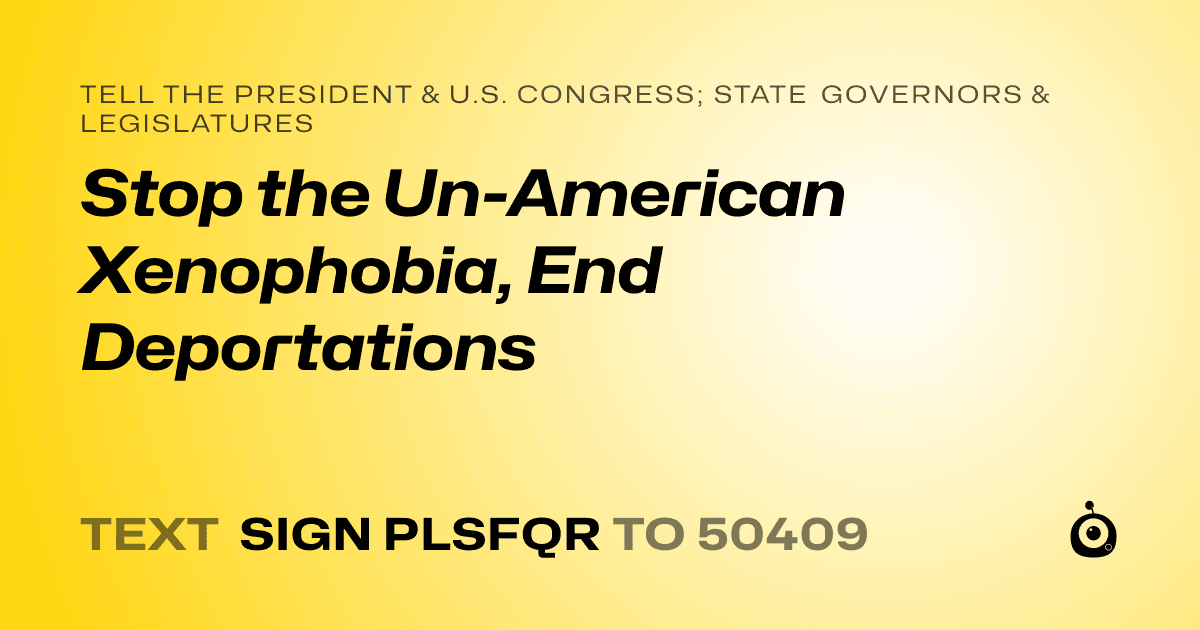 A shareable card that reads "tell the President & U.S. Congress; State Governors & Legislatures: Stop the Un-American Xenophobia, End Deportations" followed by "text sign PLSFQR to 50409"
