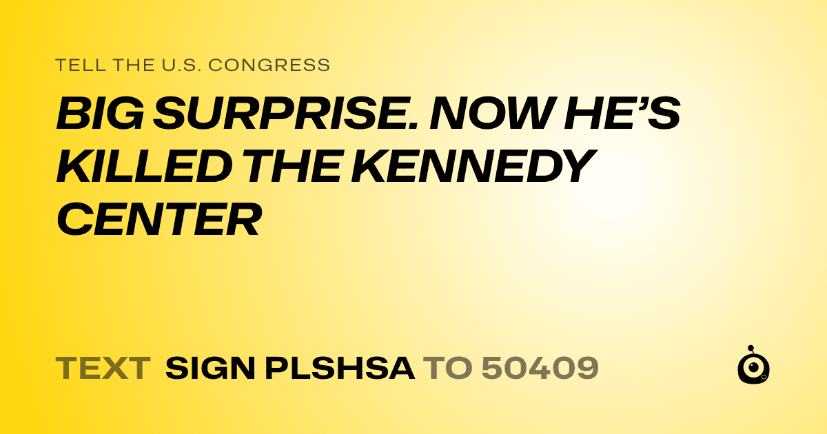 A shareable card that reads "tell the U.S. Congress: BIG SURPRISE. NOW HE’S KILLED THE KENNEDY CENTER" followed by "text sign PLSHSA to 50409"