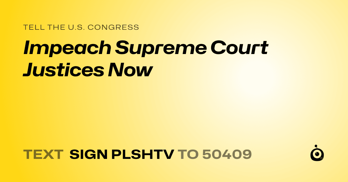 A shareable card that reads "tell the U.S. Congress: Impeach Supreme Court Justices Now" followed by "text sign PLSHTV to 50409"