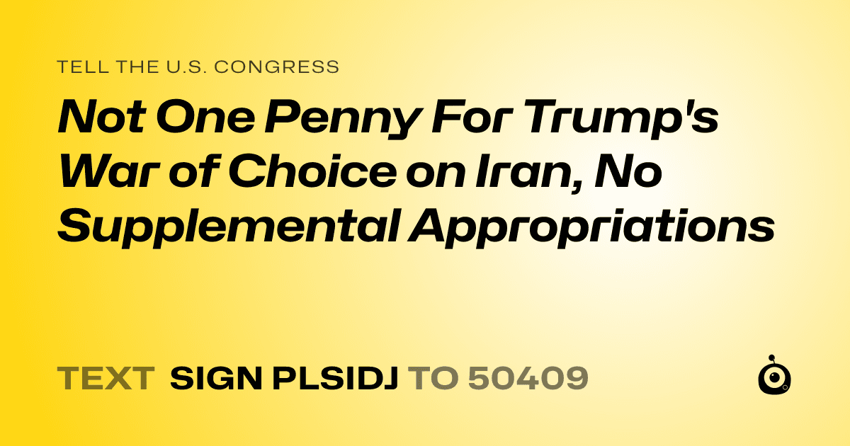 A shareable card that reads "tell the U.S. Congress: Not One Penny For Trump's War of Choice on Iran, No Supplemental Appropriations" followed by "text sign PLSIDJ to 50409"