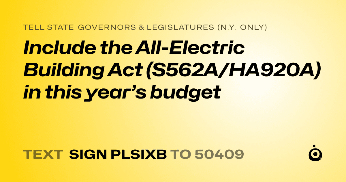 A shareable card that reads "tell State Governors & Legislatures (N.Y. only): Include the All-Electric Building Act (S562A/HA920A) in this year’s budget" followed by "text sign PLSIXB to 50409"