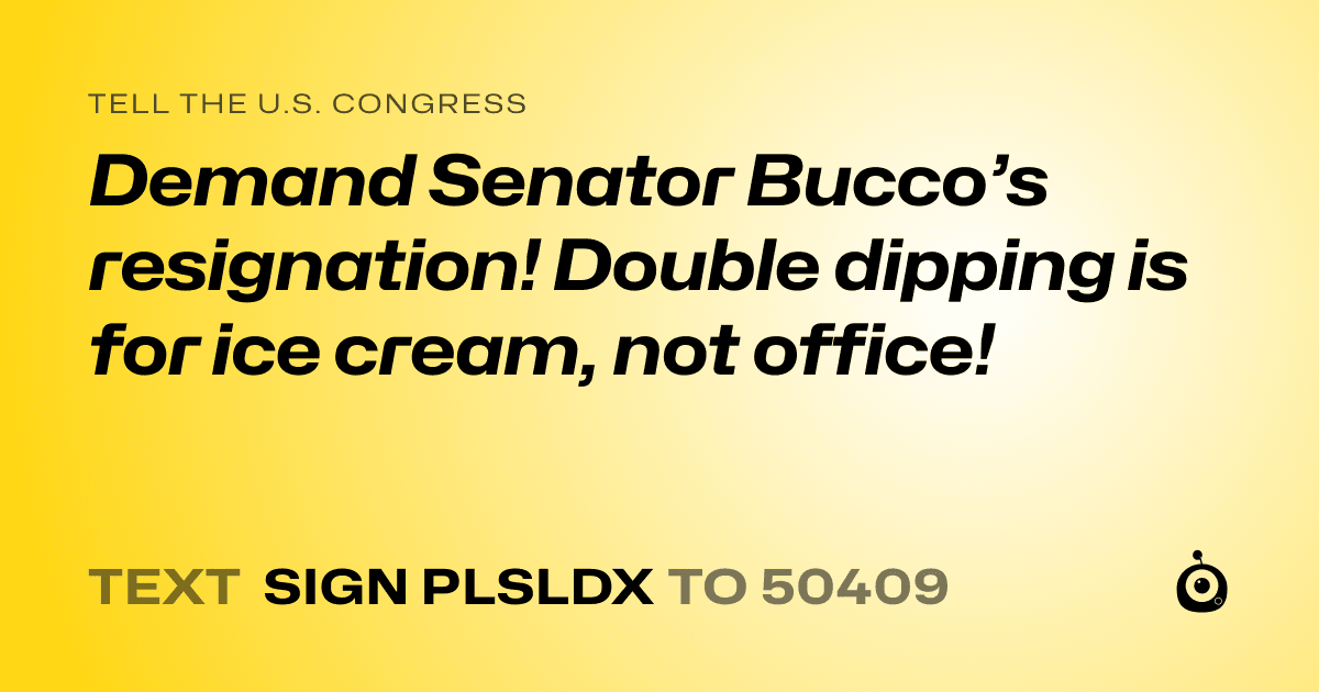 A shareable card that reads "tell the U.S. Congress: Demand Senator Bucco’s resignation! Double dipping is for ice cream, not office!" followed by "text sign PLSLDX to 50409"