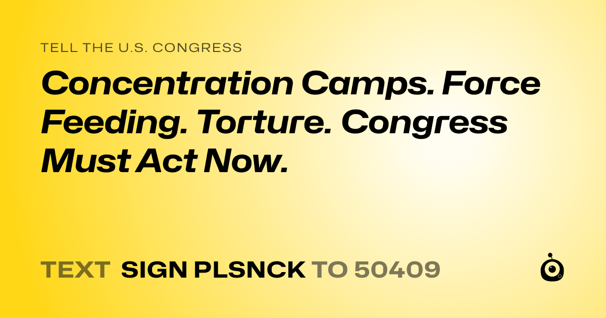 A shareable card that reads "tell the U.S. Congress: Concentration Camps. Force Feeding. Torture. Congress Must Act Now." followed by "text sign PLSNCK to 50409"