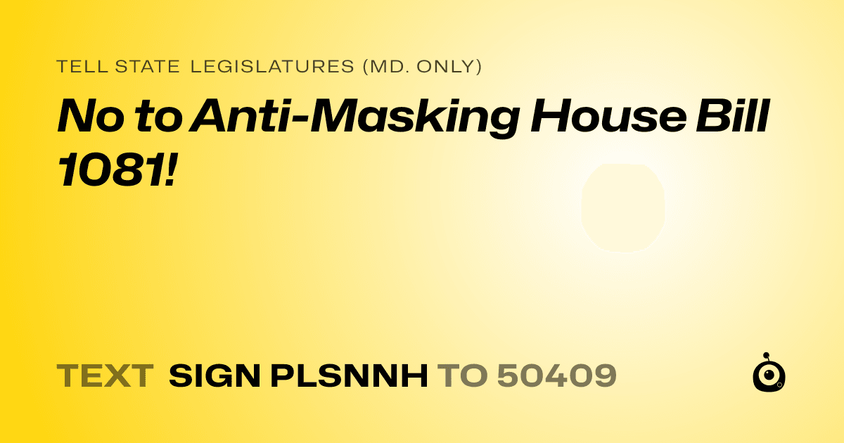 A shareable card that reads "tell State Legislatures (Md. only): No to Anti-Masking House Bill 1081!" followed by "text sign PLSNNH to 50409"