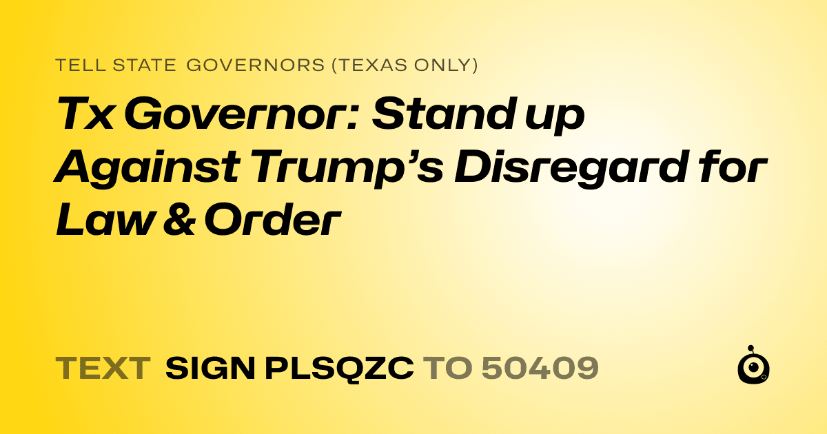 A shareable card that reads "tell State Governors (Texas only): Tx Governor: Stand up Against Trump’s Disregard for Law & Order" followed by "text sign PLSQZC to 50409"