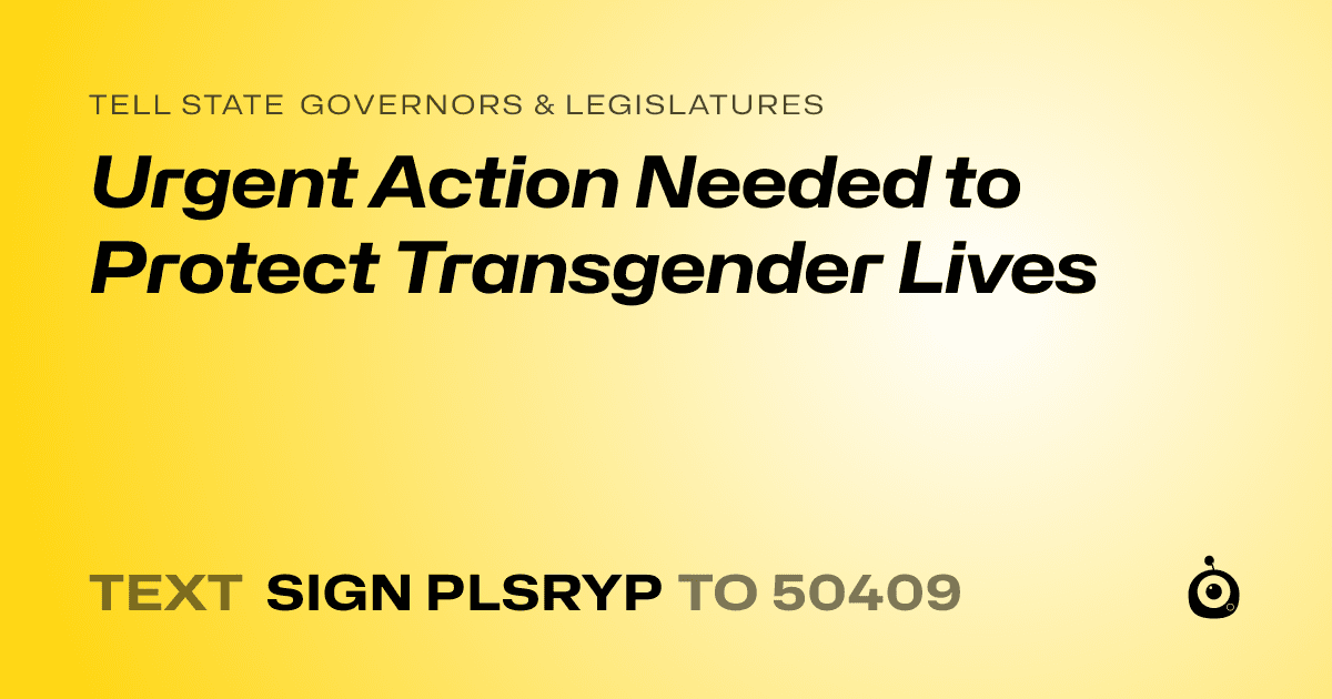 A shareable card that reads "tell State Governors & Legislatures: Urgent Action Needed to Protect Transgender Lives" followed by "text sign PLSRYP to 50409"