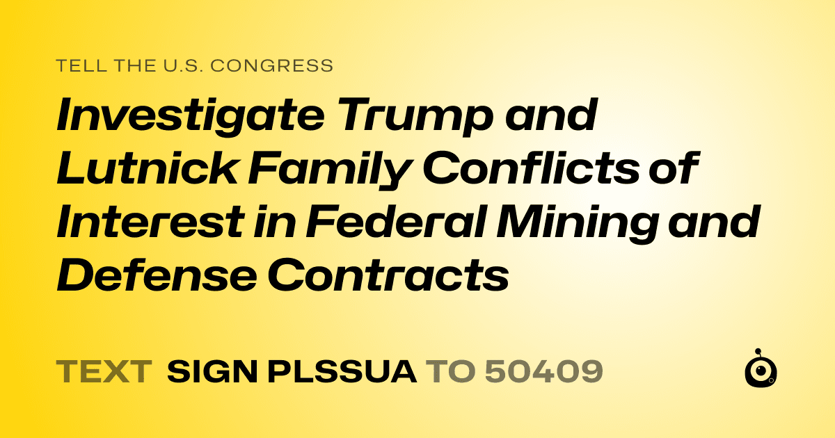 A shareable card that reads "tell the U.S. Congress: Investigate Trump and Lutnick Family Conflicts of Interest in Federal Mining and Defense Contracts" followed by "text sign PLSSUA to 50409"