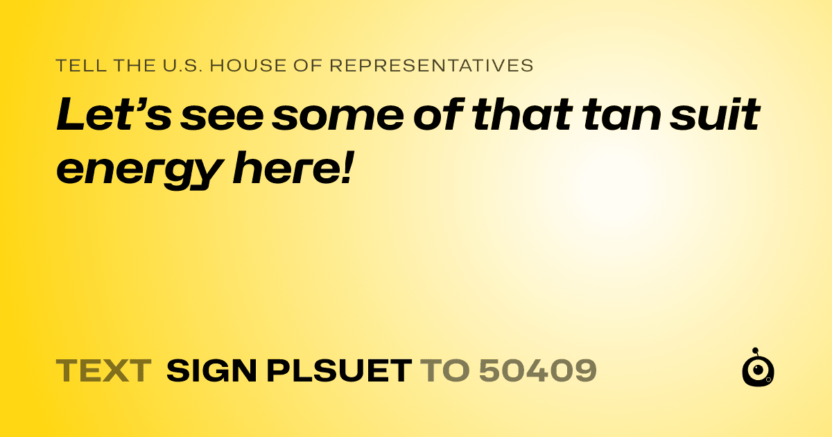 A shareable card that reads "tell the U.S. House of Representatives: Let’s see some of that tan suit energy here!" followed by "text sign PLSUET to 50409"