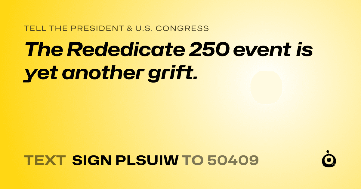 A shareable card that reads "tell the President & U.S. Congress: The Rededicate 250 event is yet another grift." followed by "text sign PLSUIW to 50409"