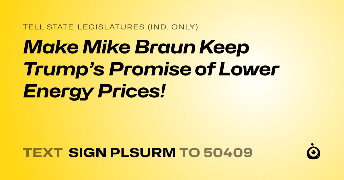 A shareable card that reads "tell State Legislatures (Ind. only): Make Mike Braun Keep Trump’s Promise of Lower Energy Prices!" followed by "text sign PLSURM to 50409"