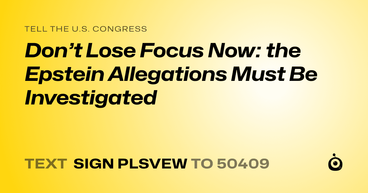 A shareable card that reads "tell the U.S. Congress: Don’t Lose Focus Now: the Epstein Allegations Must Be Investigated" followed by "text sign PLSVEW to 50409"