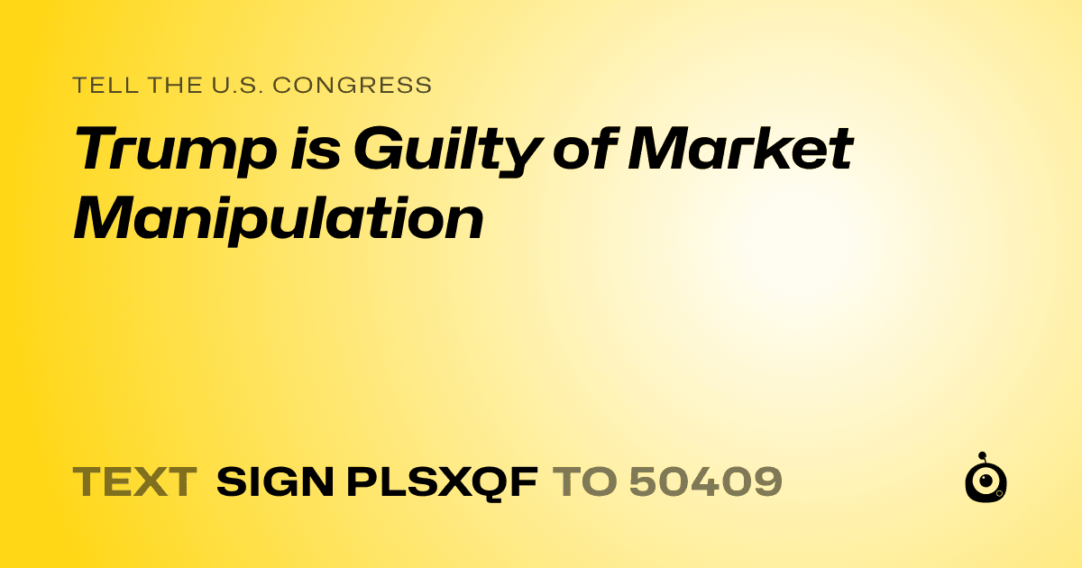 A shareable card that reads "tell the U.S. Congress: Trump is Guilty of Market Manipulation" followed by "text sign PLSXQF to 50409"