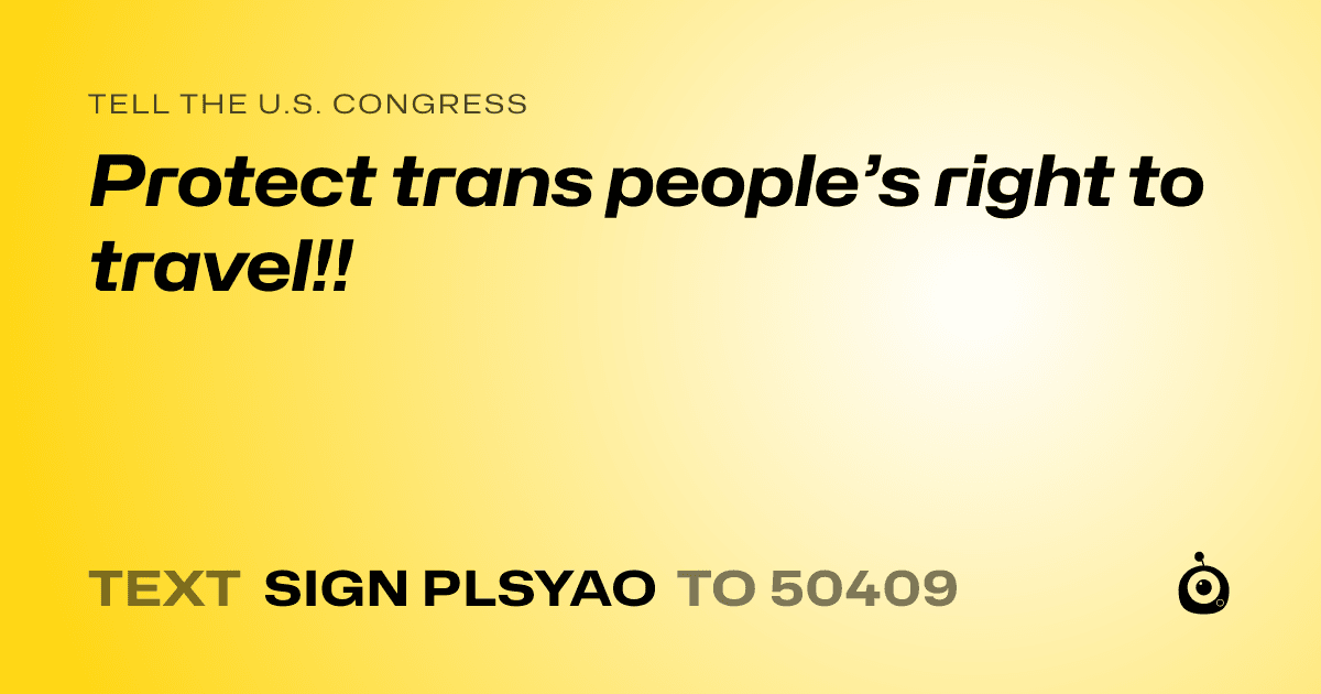 A shareable card that reads "tell the U.S. Congress: Protect trans people’s right to travel!!" followed by "text sign PLSYAO to 50409"