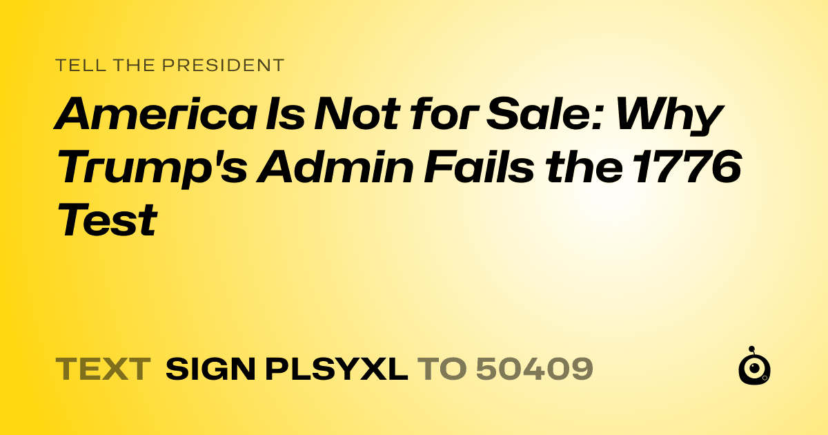 A shareable card that reads "tell the President: America Is Not for Sale: Why Trump's Admin Fails the 1776 Test" followed by "text sign PLSYXL to 50409"
