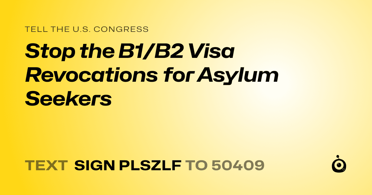A shareable card that reads "tell the U.S. Congress: Stop the B1/B2 Visa Revocations for Asylum Seekers" followed by "text sign PLSZLF to 50409"