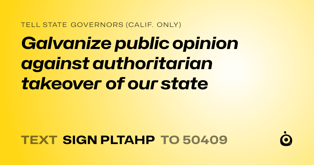 A shareable card that reads "tell State Governors (Calif. only): Galvanize public opinion against authoritarian takeover of our state" followed by "text sign PLTAHP to 50409"