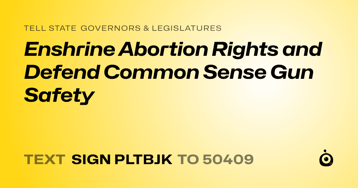 A shareable card that reads "tell State Governors & Legislatures: Enshrine Abortion Rights and Defend Common Sense Gun Safety" followed by "text sign PLTBJK to 50409"